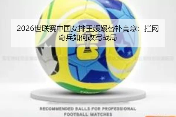 2026世联赛中国女排王媛媛替补高意：拦网奇兵如何改写战局